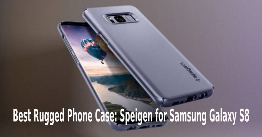 Best Rugged Phone Case: Speigen for Samsung Galaxy S8